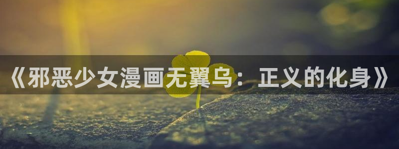 奇漫屋漫画破解版2020无限阅币：《邪恶少女漫画无翼乌：正义的化身》