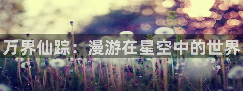 风车动漫奇漫屋动漫 专注动漫的门户网站：万界仙踪：漫游在星空中的世界